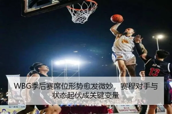 WBG季后赛席位形势愈发微妙，赛程对手与状态起伏成关键变量